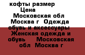 кофты размер 52-54 › Цена ­ 400-700 - Московская обл., Москва г. Одежда, обувь и аксессуары » Женская одежда и обувь   . Московская обл.,Москва г.